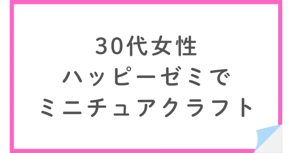 30代女性がハッピーチャレンジゼミのミニチュアクラフト講座に挑戦