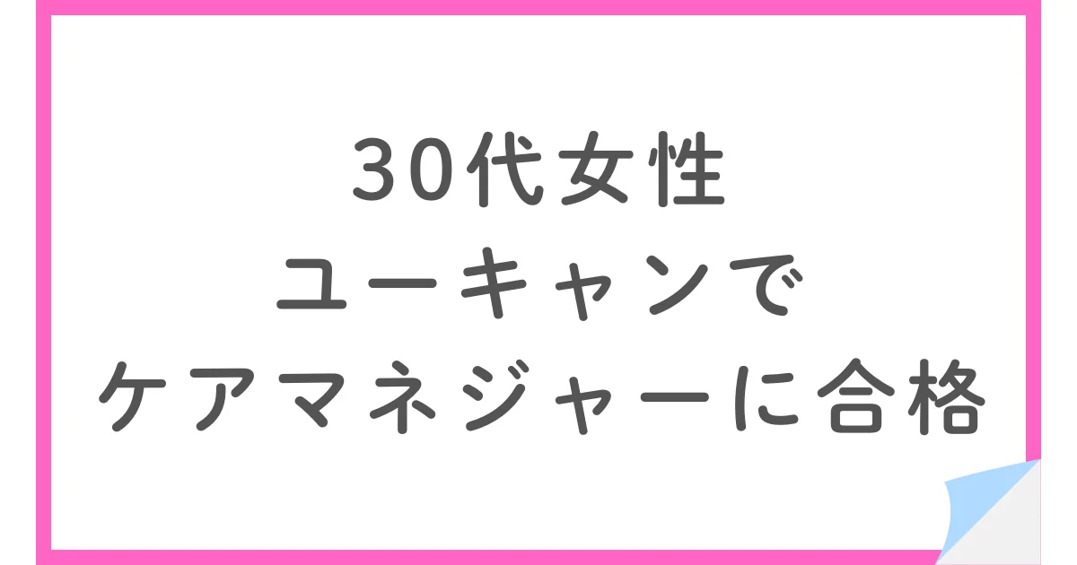 ユーキャンで働きながらケアマネジャーに合格した30代女性